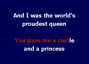 And I was the world's
proudest queen

ne a castle
and a princess