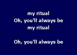 my ritual
0h, you'll always be
my ritual

0h, you'll always be