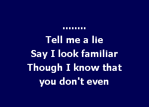 Tell me a lie

Say I look familiar
Though I know that
you don't even