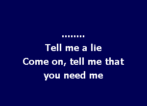 Tell me a lie

Come on, tell me that
you need me