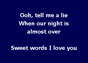 Ooh, tell me a lie

'hisper when
you hold me
Sweet words I love you