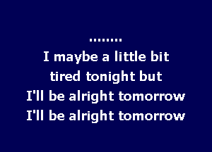 I maybe a little bit

tired tonight but
I'll be alright tomorrow
I'll be alright tomorrow