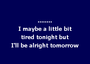 I maybe a little bit

tired tonight but
I'll be alright tomorrow