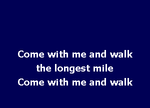 Come with me and walk
the longest mile
Come with me and walk