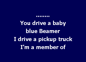 You drive a baby

blue Beamer
I drive a pickup truck
I'm a member of