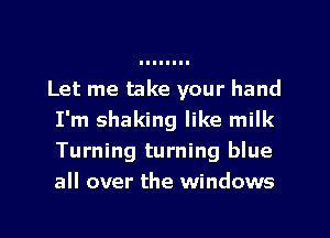 Let me take your hand
I'm shaking like milk
Turning turning blue
all over the windows