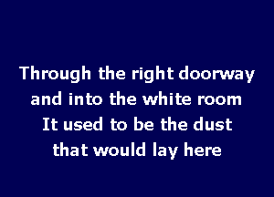 Through the right doorway
and into the white room
It used to be the dust
that would lay here