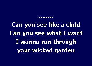 Can you see like a child
Can you see what I want
I wanna run through
your wicked garden