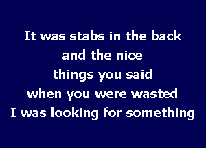 It was stabs in the back
and the nice
things you said
when you were wasted
I was looking for something