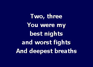 Two, three
You were my

best nights
and worst fights
And deepest breaths