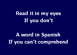 Read it in my eyes
If you don't

A word in Spanish
If you can't comprehend