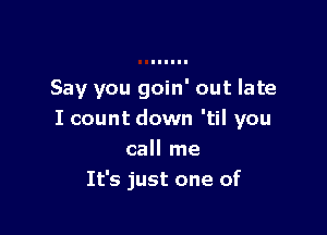 Say you goin' out late

I count down 'til you
call me
It's just one of