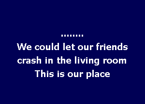 We could let our friends

crash in the living room
This is our place