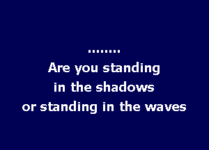 Are you standing

in the shadows
or standing in the waves