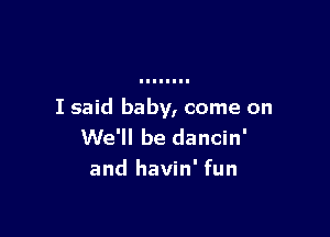 I said baby, come on

We'll be dancin'
and havin' fun