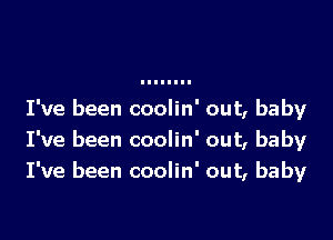 I've been coolin' out, baby

I've been coolin' out, baby
I've been coolin' out, baby