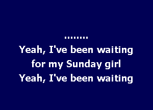 Yeah, I've been waiting

for my Sunday girl
Yeah, I've been waiting