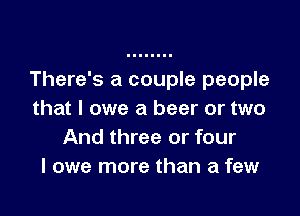 There's a couple people

that I owe a beer or two
And three or four
I owe more than a few