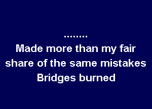 Made more than my fair

share of the same mistakes
Bridges burned