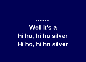 Well it's a

hi ho, hi ho silver
Hi ho, hi ho silver