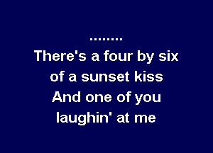 There's a four by six

of a sunset kiss
And one of you
laughin' at me