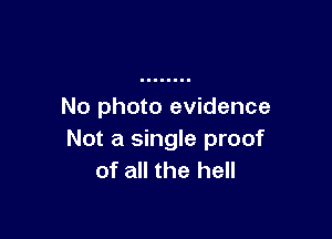 No photo evidence

Not a single proof
of all the hell