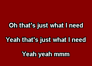 Oh that's just what I need

Yeah that's just what I need

Yeah yeah mmm