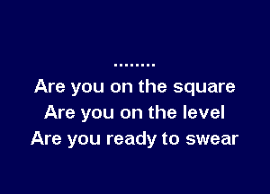 Are you on the square

Are you on the level
Are you ready to swear