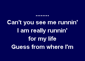 Can't you see me runnin'

I am really runnin'
for my life
Guess from where I'm