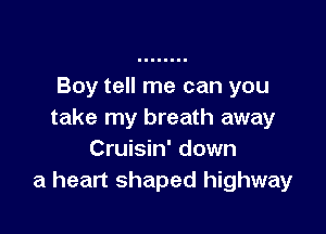 Boy tell me can you

take my breath away
Cruisin' down
a heart shaped highway