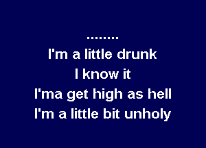 I'm a little drunk

I know it
I'ma get high as hell
I'm a little bit unholy