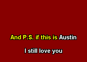 And P.S. if this is Austin

I still love you