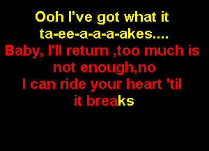 Ooh I've got what it
ta-ee-a-a-a-akes....
Baby, I'll return ,too much is
not enough,no
I can ride your heart 'til
it breaks