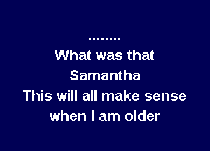 What was that

Samantha
This will all make sense
when I am older