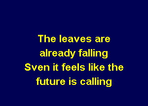 The leaves are

already falling
Sven it feels like the
future is calling