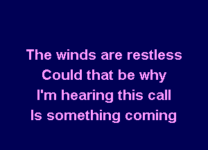 The winds are restless

Could that be why
I'm hearing this call
Is something coming