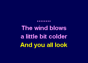 The wind blows

a little bit colder
And you all look