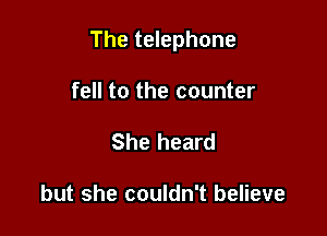 The telephone

fell to the counter
She heard

but she couldn't believe