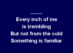 Every inch of me

is trembling
But not from the cold
Something is familiar