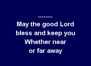 May the good Lord

bless and keep you
Whether near
or far away
