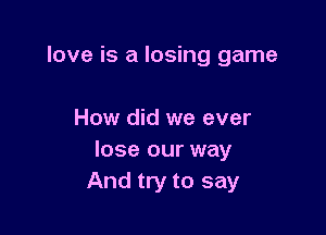 love is a losing game

How did we ever
lose our way
And try to say