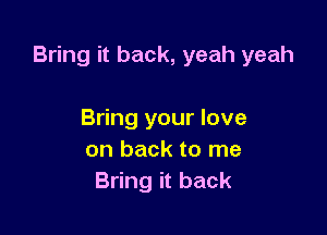 Bring it back, yeah yeah

Bring your love
on back to me
Bring it back