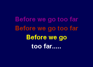 Before we go
too far .....