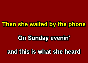 Then she waited by the phone

On Sunday evenin'

and this is what she heard