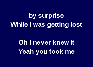 by surprise
While I was getting lost

Oh I never knew it
Yeah you took me