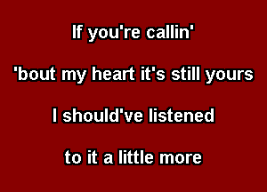 If you're callin'

'bout my heart it's still yours

I should've listened

to it a little more