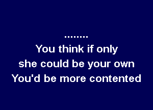 You think if only

she could be your own
You'd be more contented