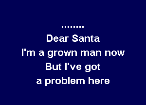 Dear Santa

I'm a grown man now
But I've got
a problem here