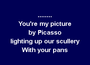 You're my picture

by Picasso
lighting up our scullery
With your pans