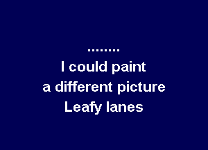 I could paint

a different picture
Leafy lanes